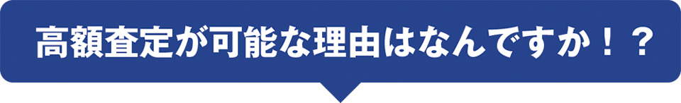 高額査定が可能な理由はなんですか！？