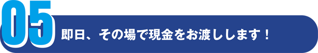 即日、その場で現金をお渡しします！